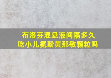 布洛芬混悬液间隔多久吃小儿氨酚黄那敏颗粒吗