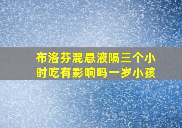 布洛芬混悬液隔三个小时吃有影响吗一岁小孩