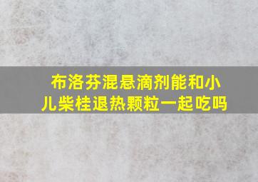 布洛芬混悬滴剂能和小儿柴桂退热颗粒一起吃吗