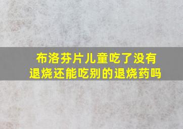 布洛芬片儿童吃了没有退烧还能吃别的退烧药吗