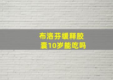 布洛芬缓释胶囊10岁能吃吗