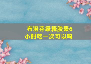 布洛芬缓释胶囊6小时吃一次可以吗