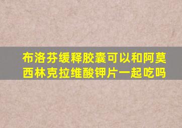 布洛芬缓释胶囊可以和阿莫西林克拉维酸钾片一起吃吗