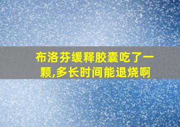 布洛芬缓释胶囊吃了一颗,多长时间能退烧啊