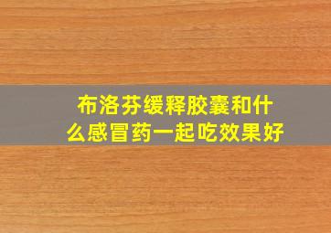 布洛芬缓释胶囊和什么感冒药一起吃效果好