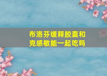 布洛芬缓释胶囊和克感敏能一起吃吗