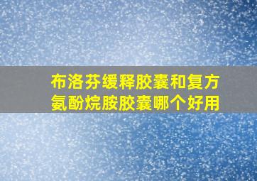 布洛芬缓释胶囊和复方氨酚烷胺胶囊哪个好用