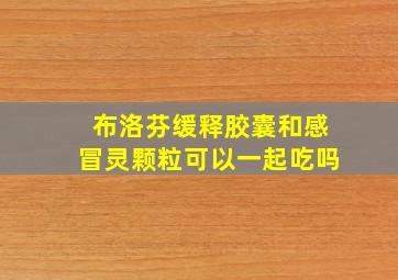 布洛芬缓释胶囊和感冒灵颗粒可以一起吃吗