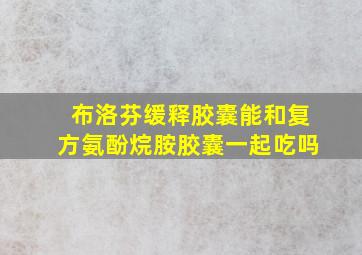 布洛芬缓释胶囊能和复方氨酚烷胺胶囊一起吃吗