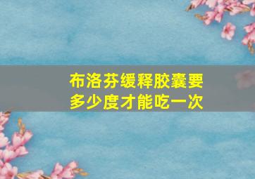 布洛芬缓释胶囊要多少度才能吃一次