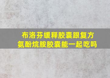 布洛芬缓释胶囊跟复方氨酚烷胺胶囊能一起吃吗