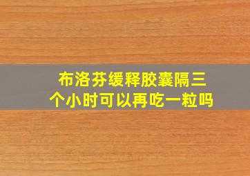 布洛芬缓释胶囊隔三个小时可以再吃一粒吗