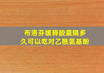 布洛芬缓释胶囊隔多久可以吃对乙酰氨基酚