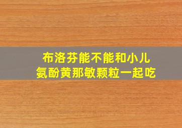 布洛芬能不能和小儿氨酚黄那敏颗粒一起吃