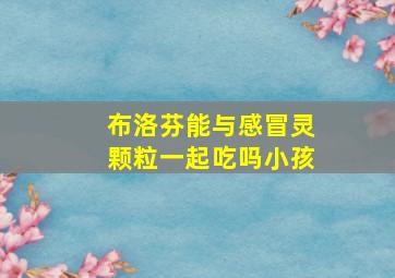 布洛芬能与感冒灵颗粒一起吃吗小孩