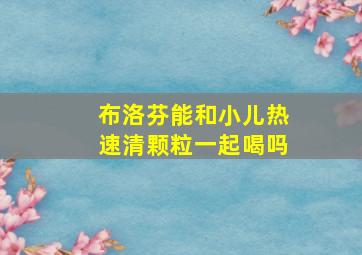 布洛芬能和小儿热速清颗粒一起喝吗