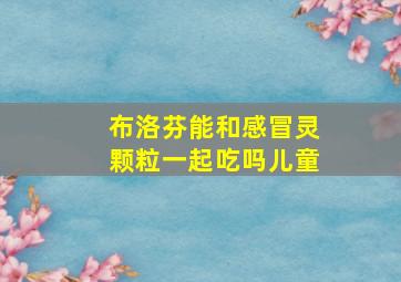 布洛芬能和感冒灵颗粒一起吃吗儿童