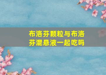 布洛芬颗粒与布洛芬混悬液一起吃吗