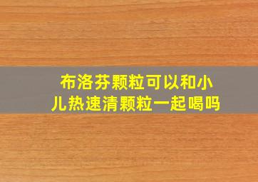 布洛芬颗粒可以和小儿热速清颗粒一起喝吗