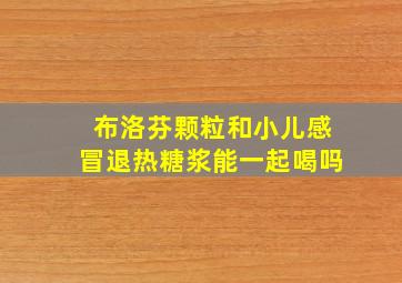 布洛芬颗粒和小儿感冒退热糖浆能一起喝吗