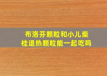 布洛芬颗粒和小儿柴桂退热颗粒能一起吃吗