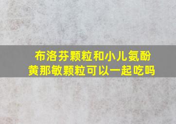 布洛芬颗粒和小儿氨酚黄那敏颗粒可以一起吃吗