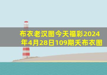 布衣老汉图今天福彩2024年4月28日109期夭布衣图