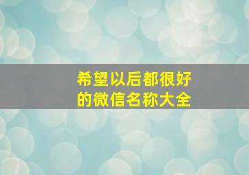 希望以后都很好的微信名称大全