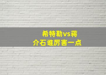 希特勒vs蒋介石谁厉害一点