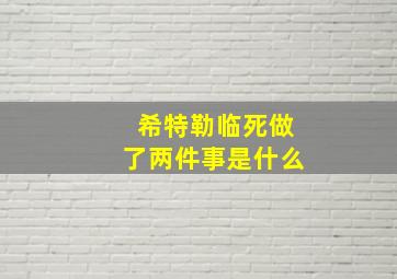 希特勒临死做了两件事是什么