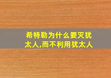 希特勒为什么要灭犹太人,而不利用犹太人