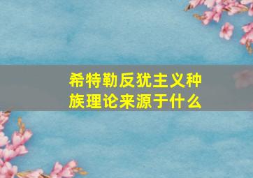 希特勒反犹主义种族理论来源于什么