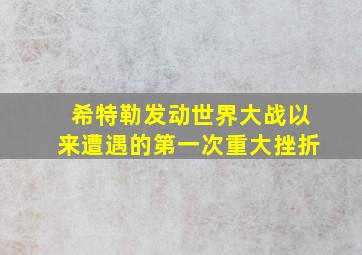 希特勒发动世界大战以来遭遇的第一次重大挫折