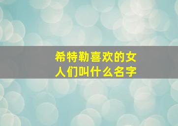 希特勒喜欢的女人们叫什么名字