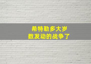 希特勒多大岁数发动的战争了