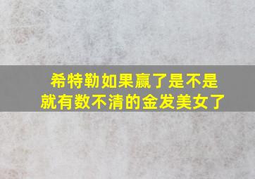 希特勒如果赢了是不是就有数不清的金发美女了