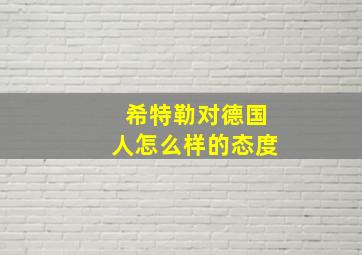 希特勒对德国人怎么样的态度