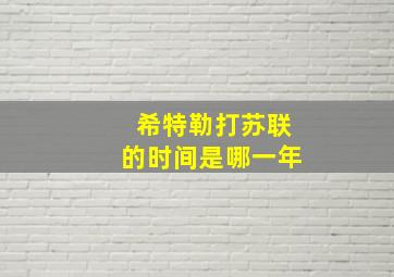 希特勒打苏联的时间是哪一年