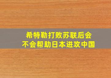 希特勒打败苏联后会不会帮助日本进攻中国