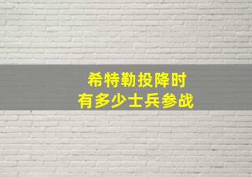 希特勒投降时有多少士兵参战