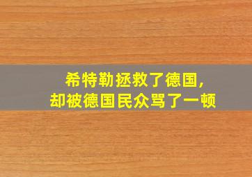 希特勒拯救了德国,却被德国民众骂了一顿