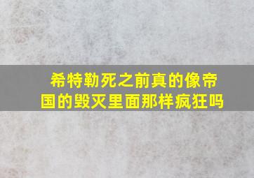 希特勒死之前真的像帝国的毁灭里面那样疯狂吗