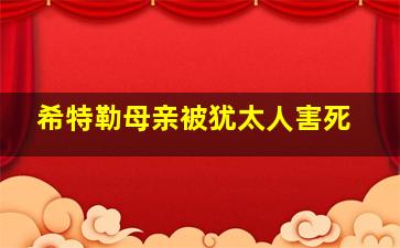 希特勒母亲被犹太人害死