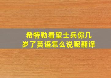 希特勒看望士兵你几岁了英语怎么说呢翻译