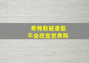 希特勒被录取不会改变世界吗