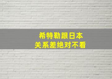 希特勒跟日本关系差绝对不看