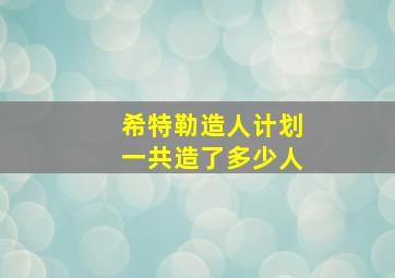 希特勒造人计划一共造了多少人