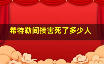 希特勒间接害死了多少人