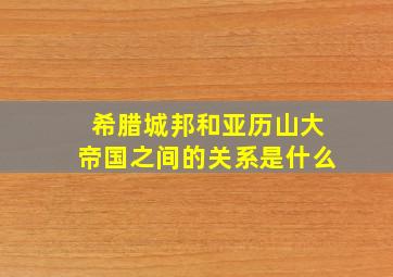 希腊城邦和亚历山大帝国之间的关系是什么