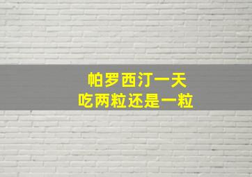 帕罗西汀一天吃两粒还是一粒